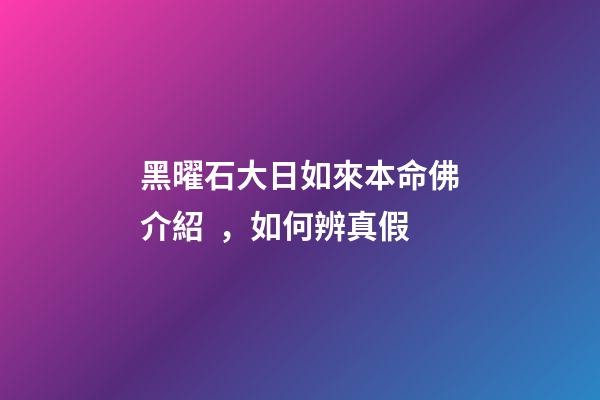 黑曜石大日如來本命佛介紹，如何辨真假